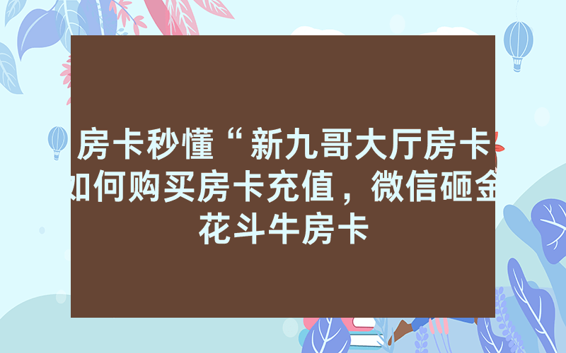 房卡秒懂“新九哥大厅房卡如何购买房卡充值，微信砸金花斗牛房卡
