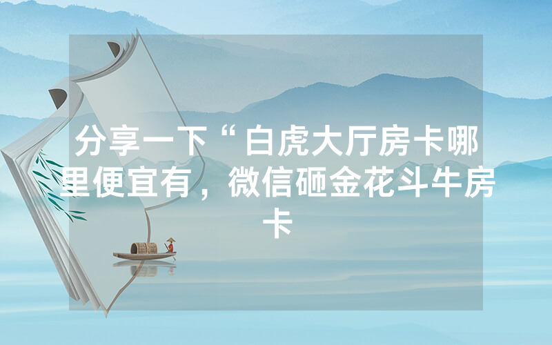 分享一下“白虎大厅房卡哪里便宜有，微信砸金花斗牛房卡