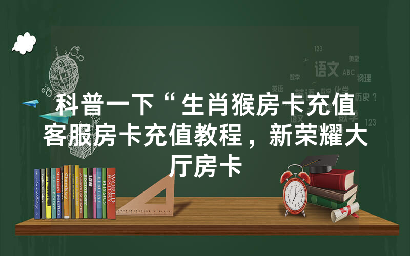 科普一下“生肖猴房卡充值客服房卡充值教程，新荣耀大厅房卡