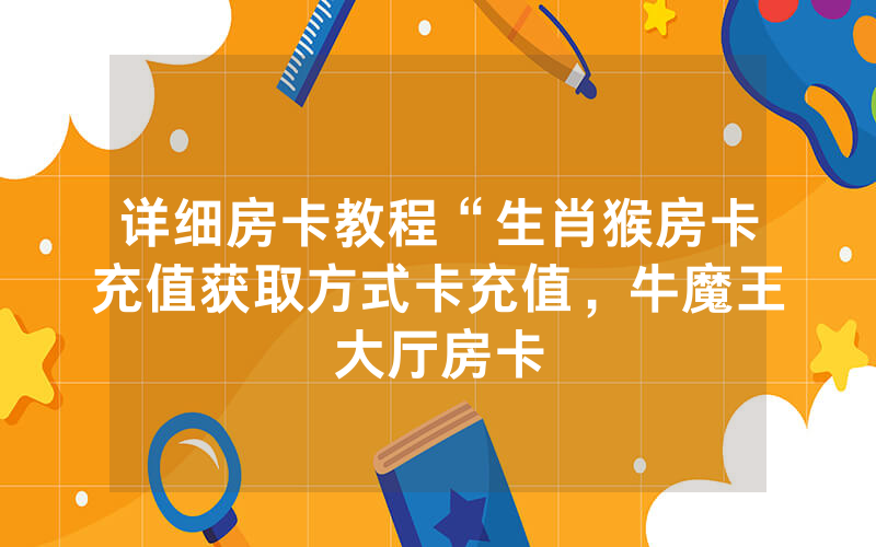 详细房卡教程“生肖猴房卡充值获取方式卡充值，牛魔王大厅房卡