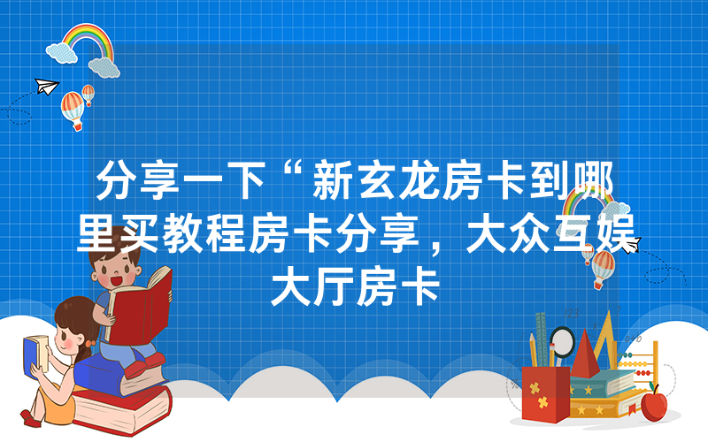 分享一下“新玄龙房卡到哪里买教程房卡分享，大众互娱大厅房卡