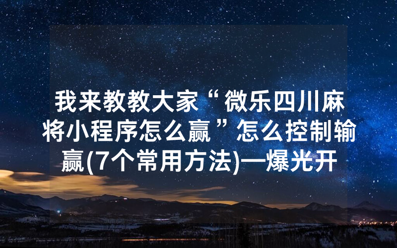 我来教教大家“微乐四川麻将小程序怎么赢”怎么控制输赢(7个常用方法)—爆光开挂猫腻详情