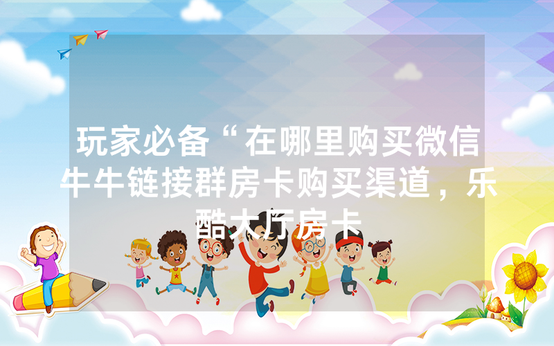 玩家必备“在哪里购买微信牛牛链接群房卡购买渠道，乐酷大厅房卡
