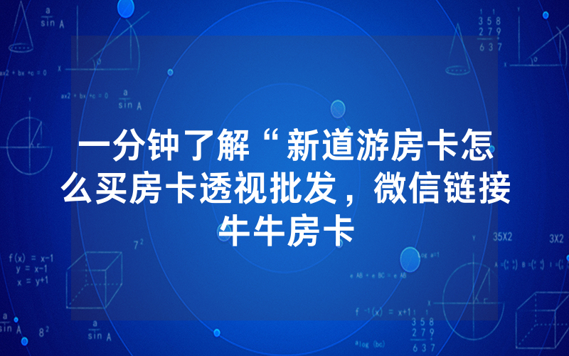 一分钟了解“新道游房卡怎么买房卡透视批发，微信链接牛牛房卡