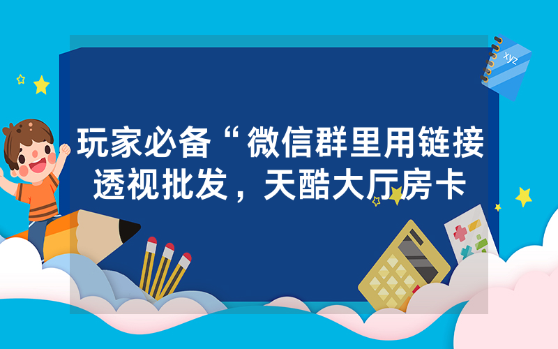 玩家必备“微信群里用链接透视批发，天酷大厅房卡