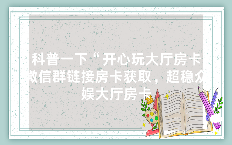 科普一下“开心玩大厅房卡微信群链接房卡获取，超稳众娱大厅房卡