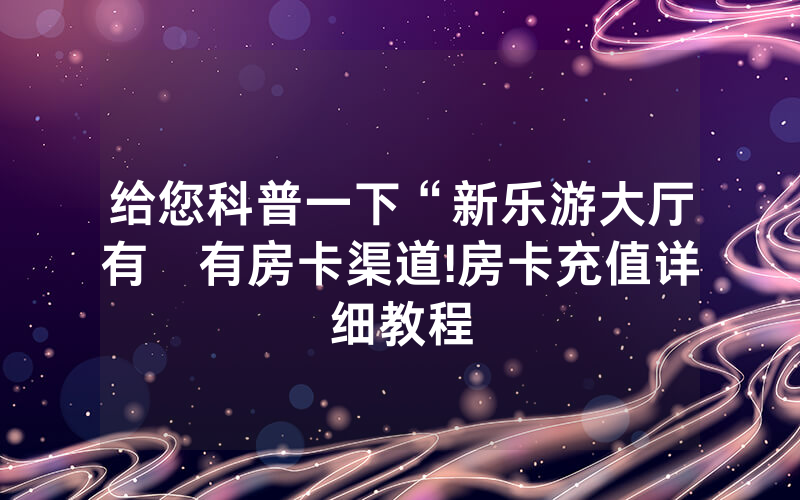 给您科普一下“新乐游大厅有沒有房卡渠道!房卡充值详细教程