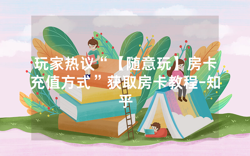 玩家热议“【随意玩】房卡充值方式”获取房卡教程-知乎