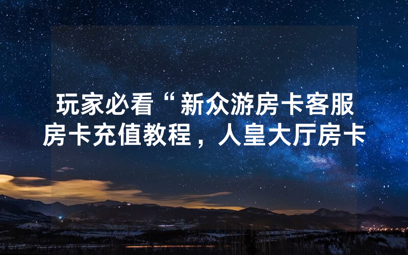 玩家必看“新众游房卡客服房卡充值教程，人皇大厅房卡