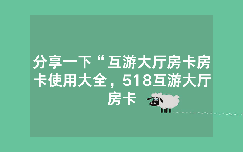 分享一下“互游大厅房卡房卡使用大全，518互游大厅房卡