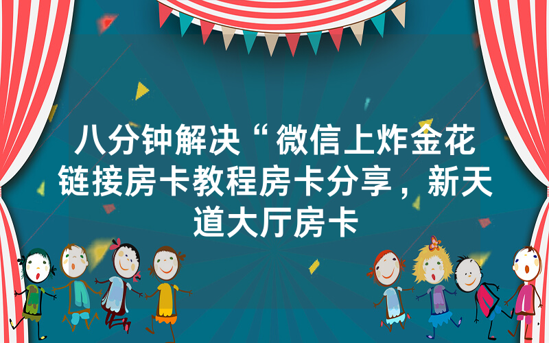 八分钟解决“微信上炸金花链接房卡教程房卡分享，新天道大厅房卡