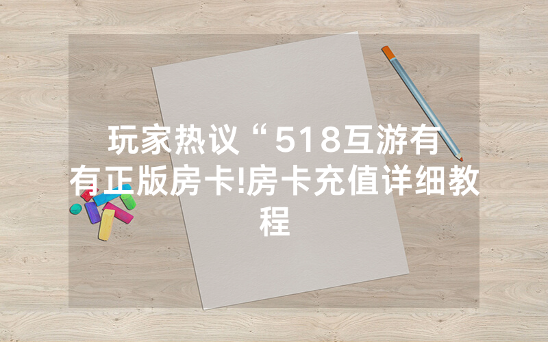 玩家热议“518互游有沒有正版房卡!房卡充值详细教程
