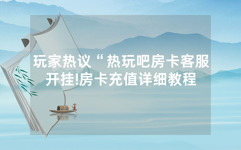 玩家热议“热玩吧房卡客服开挂!房卡充值详细教程