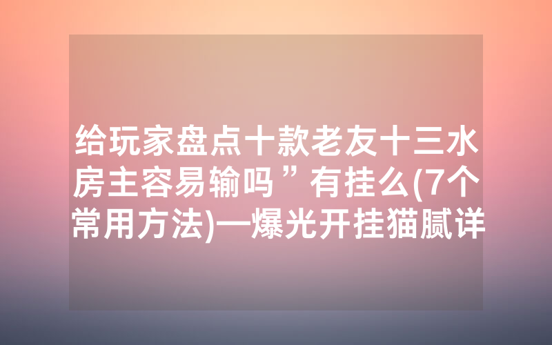 给玩家盘点十款老友十三水房主容易输吗”有挂么(7个常用方法)—爆光开挂猫腻详情