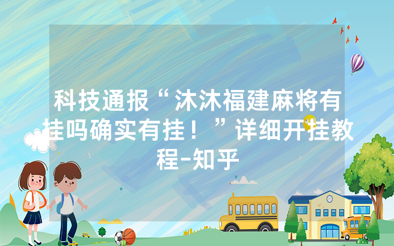 科技通报“沐沐福建麻将有挂吗确实有挂！”详细开挂教程-知乎