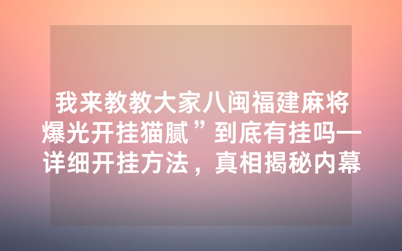 我来教教大家八闽福建麻将爆光开挂猫腻”到底有挂吗—详细开挂方法，真相揭秘内幕