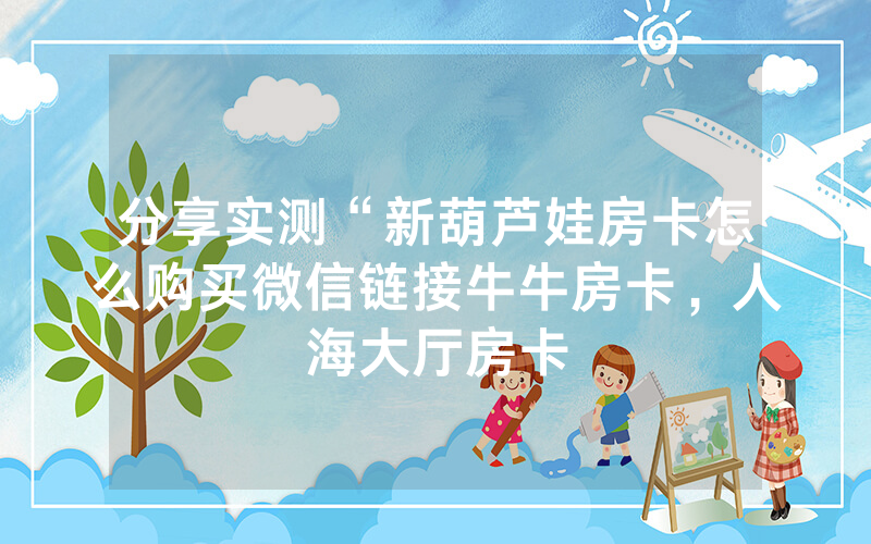 分享实测“新葫芦娃房卡怎么购买微信链接牛牛房卡，人海大厅房卡