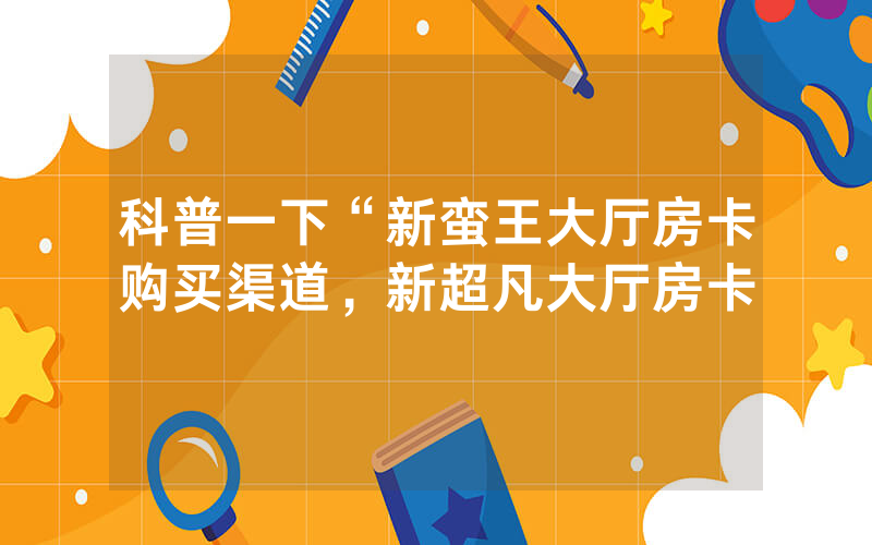 科普一下“新蛮王大厅房卡购买渠道，新超凡大厅房卡