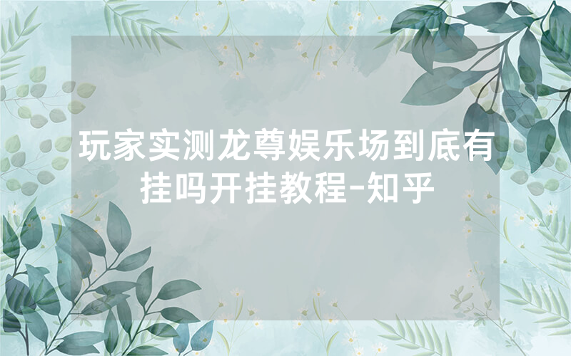 玩家实测龙尊娱乐场到底有挂吗开挂教程-知乎