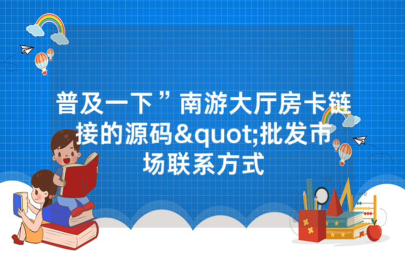 普及一下”南游大厅房卡链接的源码"批发市场联系方式