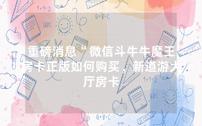重磅消息“微信斗牛牛魔王房卡正版如何购买，新道游大厅房卡