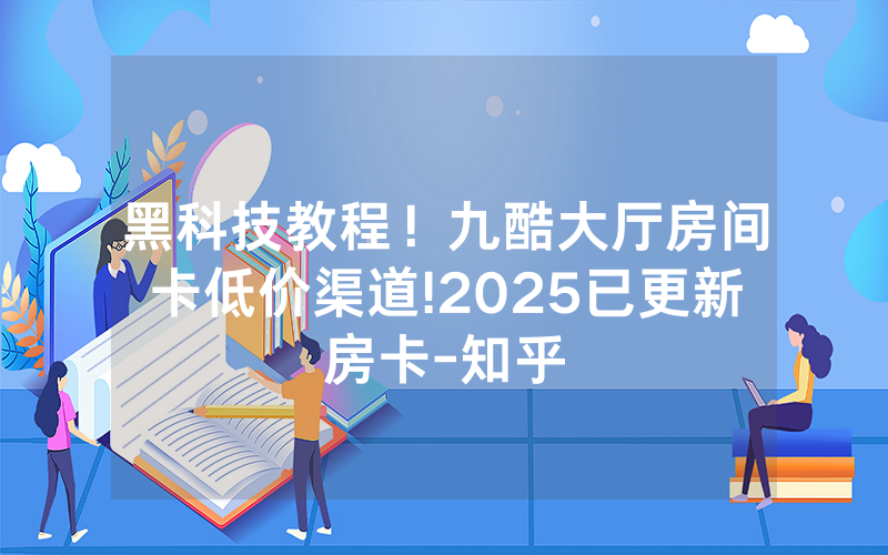 黑科技教程！九酷大厅房间卡低价渠道!2025已更新房卡-知乎