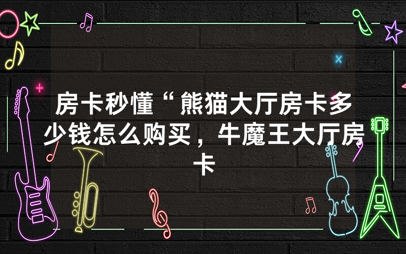房卡秒懂“熊猫大厅房卡多少钱怎么购买，牛魔王大厅房卡