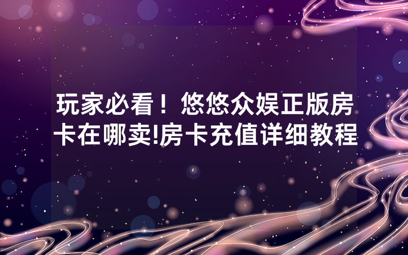玩家必看！悠悠众娱正版房卡在哪卖!房卡充值详细教程