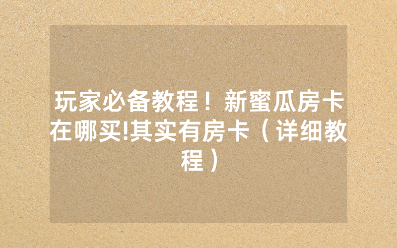 玩家必备教程！新蜜瓜房卡在哪买!其实有房卡（详细教程）