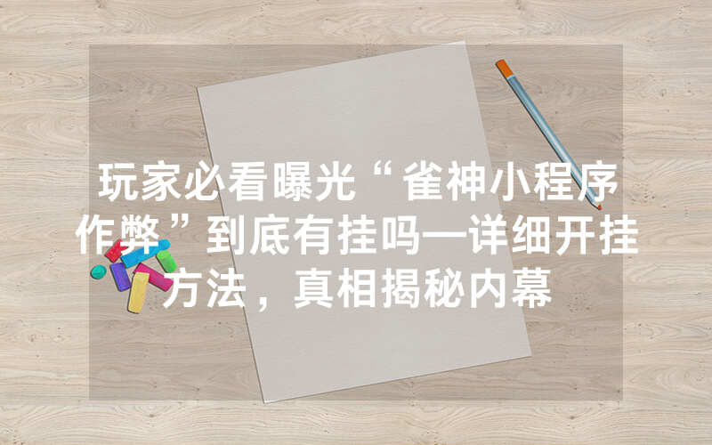 玩家必看曝光“雀神小程序作弊”到底有挂吗—详细开挂方法，真相揭秘内幕