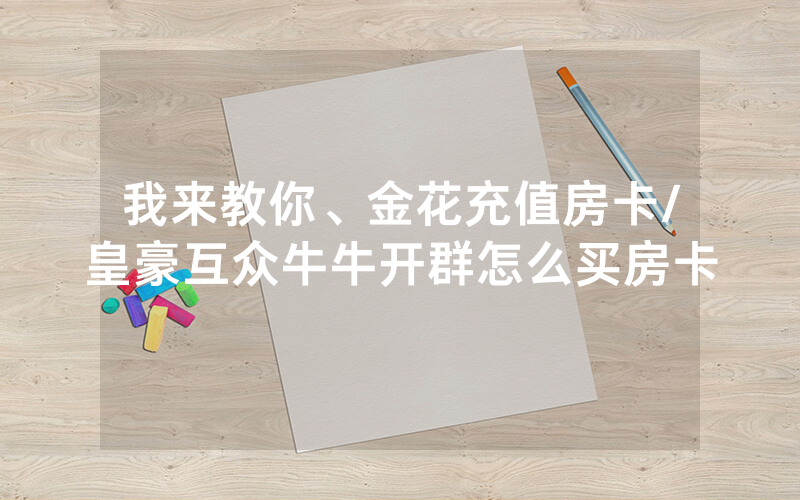 我来教你、金花充值房卡/皇豪互众牛牛开群怎么买房卡