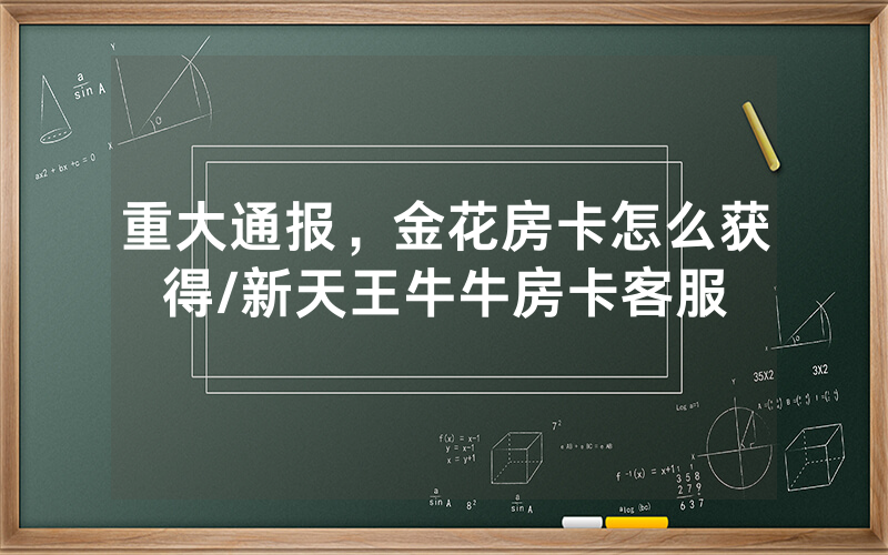 重大通报，金花房卡怎么获得/新天王牛牛房卡客服