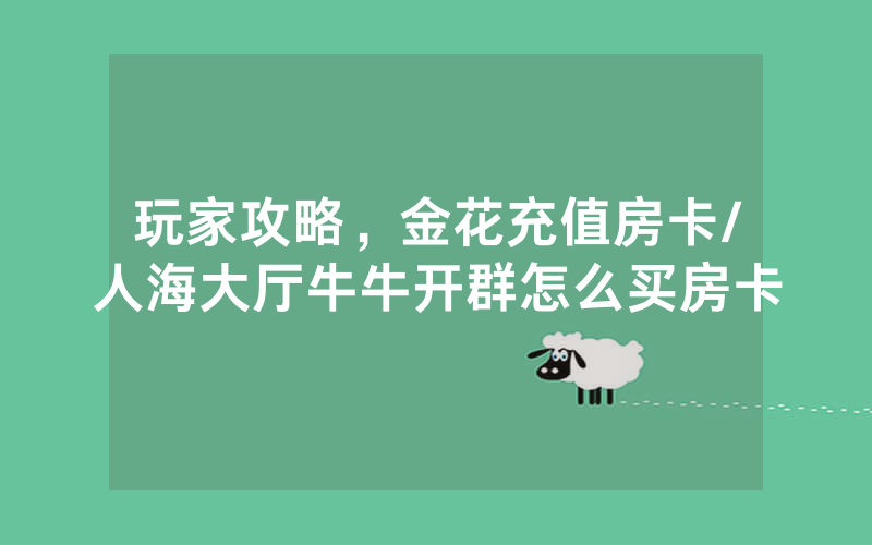 玩家攻略，金花充值房卡/人海大厅牛牛开群怎么买房卡