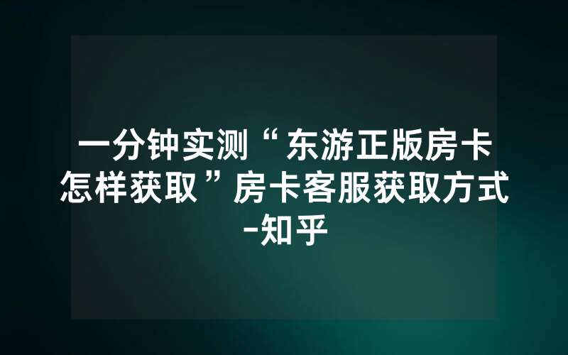 一分钟实测“东游正版房卡怎样获取”房卡客服获取方式-知乎