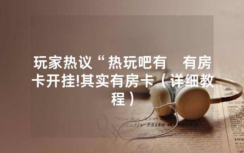 玩家热议“热玩吧有沒有房卡开挂!其实有房卡（详细教程）