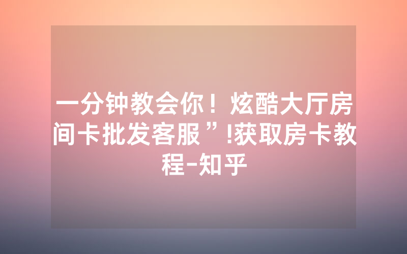 一分钟教会你！炫酷大厅房间卡批发客服”!获取房卡教程-知乎