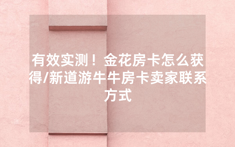 有效实测！金花房卡怎么获得/新道游牛牛房卡卖家联系方式