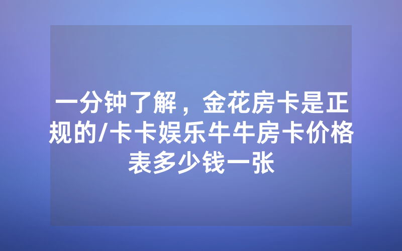 一分钟了解，金花房卡是正规的/卡卡娱乐牛牛房卡价格表多少钱一张