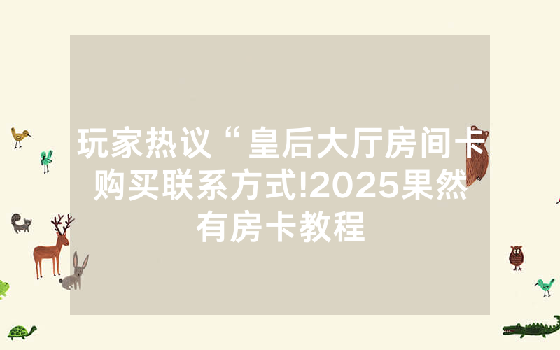 玩家热议“皇后大厅房间卡购买联系方式!2025果然有房卡教程