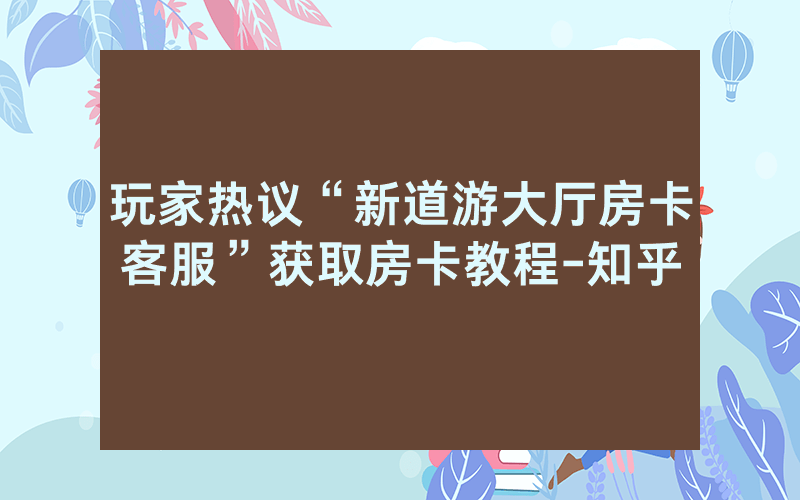 玩家热议“新道游大厅房卡客服”获取房卡教程-知乎