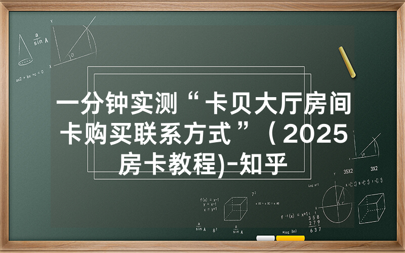 一分钟实测“卡贝大厅房间卡购买联系方式”（2025房卡教程)-知乎