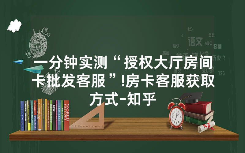 一分钟实测“授权大厅房间卡批发客服”!房卡客服获取方式-知乎