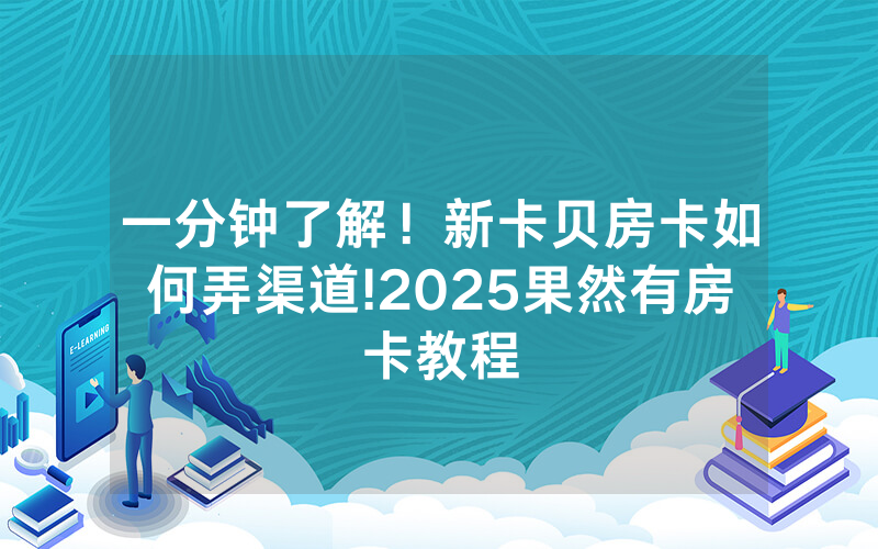 一分钟了解！新卡贝房卡如何弄渠道!2025果然有房卡教程