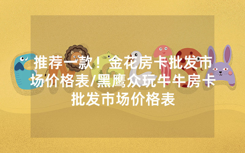 推荐一款！金花房卡批发市场价格表/黑鹰众玩牛牛房卡批发市场价格表