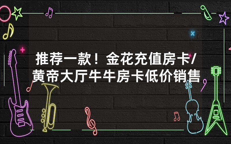推荐一款！金花充值房卡/黄帝大厅牛牛房卡低价销售
