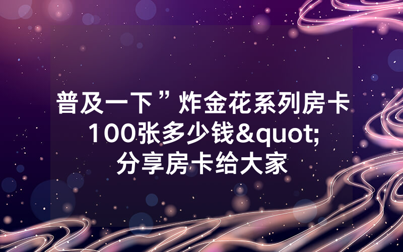 普及一下”炸金花系列房卡100张多少钱"分享房卡给大家