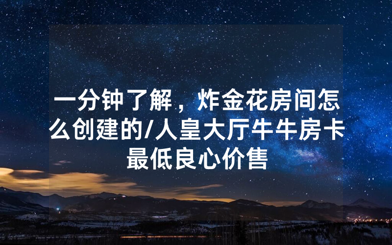 一分钟了解，炸金花房间怎么创建的/人皇大厅牛牛房卡最低良心价售