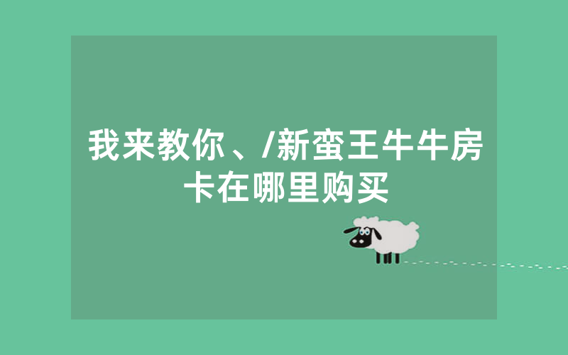 我来教你、/新蛮王牛牛房卡在哪里购买