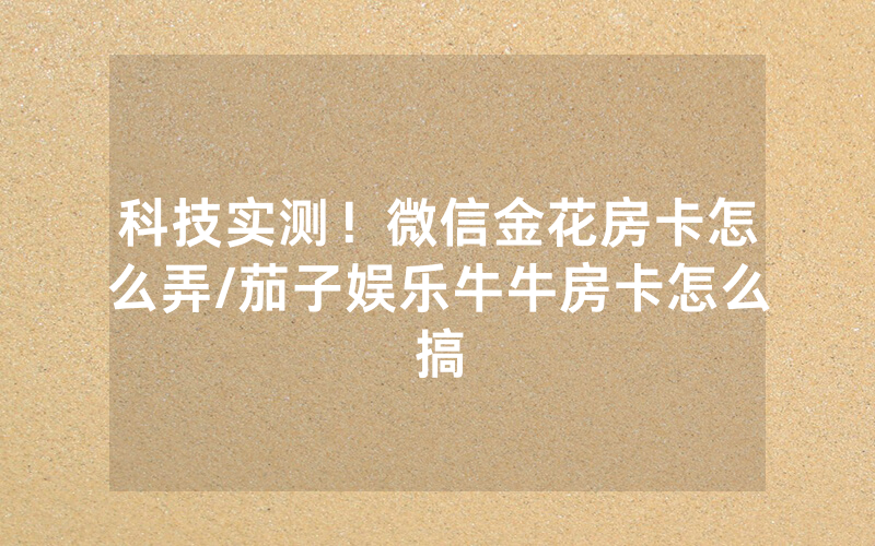 科技实测！微信金花房卡怎么弄/茄子娱乐牛牛房卡怎么搞