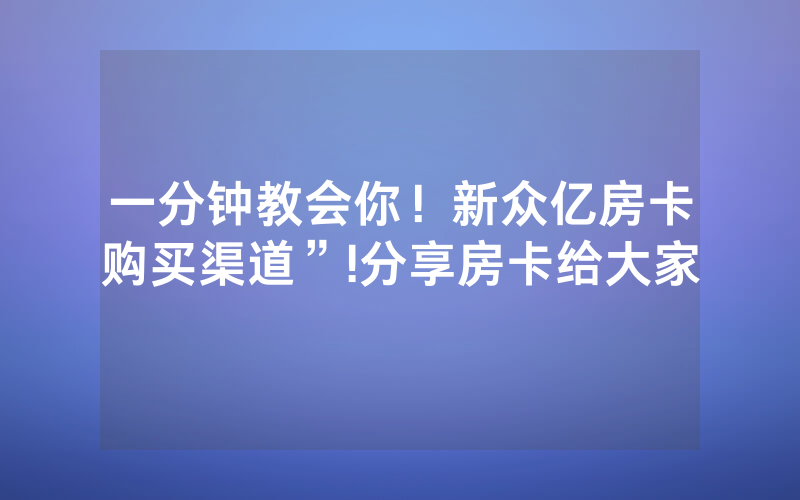 一分钟教会你！新众亿房卡购买渠道”!分享房卡给大家